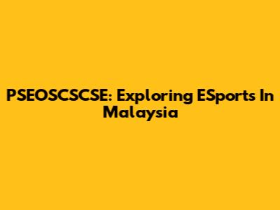 PSEOSCSCSE: Exploring ESports In Malaysia