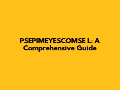 PSEPIMEYESCOMSE L: A Comprehensive Guide
