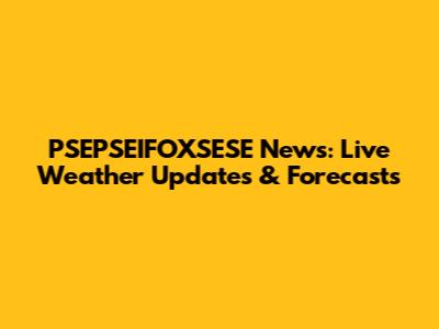 PSEPSEIFOXSESE News: Live Weather Updates & Forecasts