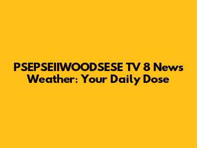PSEPSEIIWOODSESE TV 8 News Weather: Your Daily Dose
