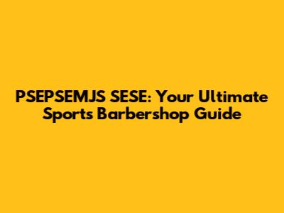 PSEPSEMJS SESE: Your Ultimate Sports Barbershop Guide