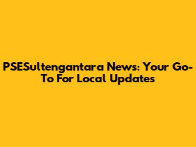PSESultengantara News: Your Go-To For Local Updates