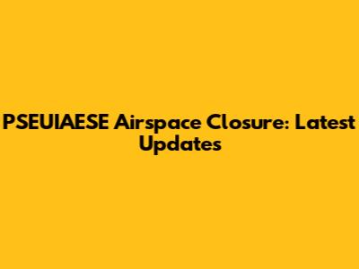 PSEUIAESE Airspace Closure: Latest Updates
