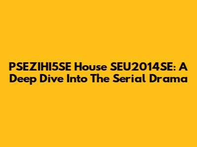 PSEZIHI5SE House SEU2014SE: A Deep Dive Into The Serial Drama