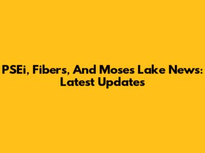 PSEi, Fibers, And Moses Lake News: Latest Updates