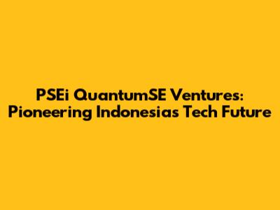 PSEi QuantumSE Ventures: Pioneering Indonesia's Tech Future