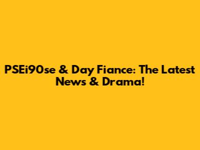 PSEi90se & Day Fiance: The Latest News & Drama!