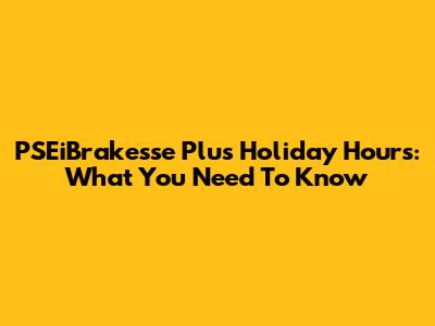 PSEiBrakesse Plus Holiday Hours: What You Need To Know
