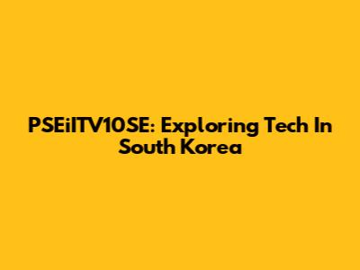 PSEiITV10SE: Exploring Tech In South Korea