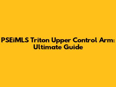 PSEiMLS Triton Upper Control Arm: Ultimate Guide