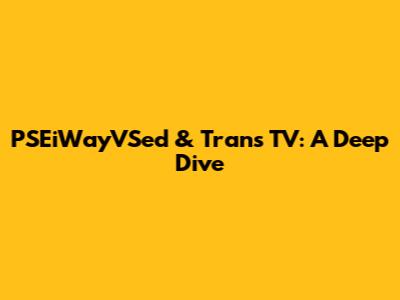 PSEiWayVSed & Trans TV: A Deep Dive