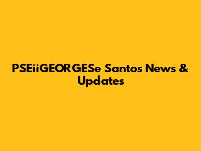 PSEiiGEORGESe Santos News & Updates