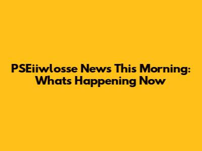 PSEiiwlosse News This Morning: What's Happening Now