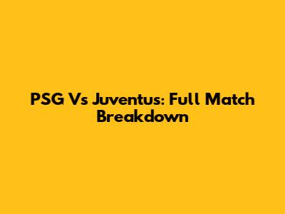 PSG Vs Juventus: Full Match Breakdown