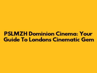 PSLMZH Dominion Cinema: Your Guide To London's Cinematic Gem