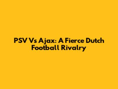PSV Vs Ajax: A Fierce Dutch Football Rivalry