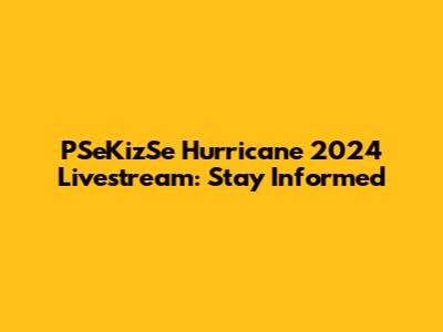 PSeKizSe Hurricane 2024 Livestream: Stay Informed