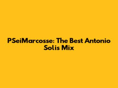 PSeiMarcosse: The Best Antonio Solis Mix