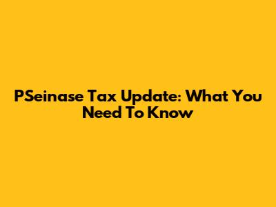 PSeinase Tax Update: What You Need To Know