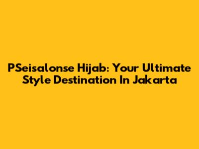 PSeisalonse Hijab: Your Ultimate Style Destination In Jakarta