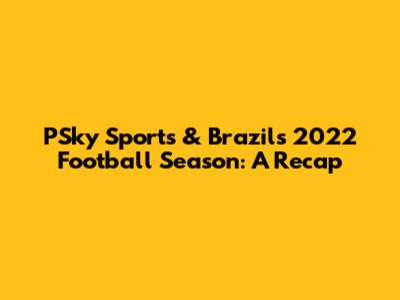 PSky Sports & Brazil's 2022 Football Season: A Recap