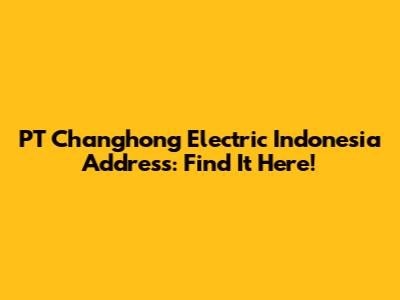 PT Changhong Electric Indonesia Address: Find It Here!