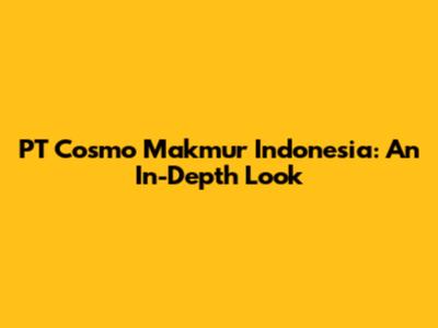 PT Cosmo Makmur Indonesia: An In-Depth Look
