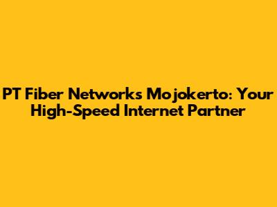 PT Fiber Networks Mojokerto: Your High-Speed Internet Partner