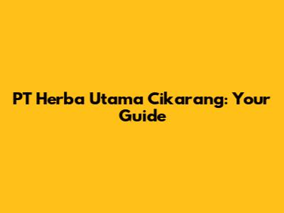 PT Herba Utama Cikarang: Your Guide