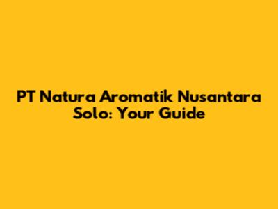 PT Natura Aromatik Nusantara Solo: Your Guide