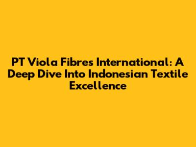 PT Viola Fibres International: A Deep Dive Into Indonesian Textile Excellence