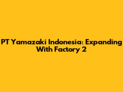PT Yamazaki Indonesia: Expanding With Factory 2