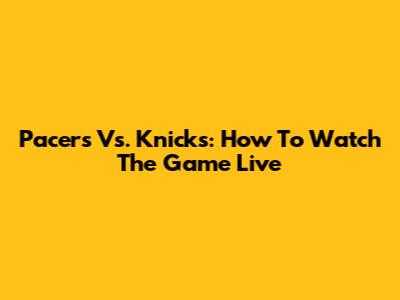 Pacers Vs. Knicks: How To Watch The Game Live
