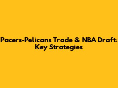 Pacers-Pelicans Trade & NBA Draft: Key Strategies