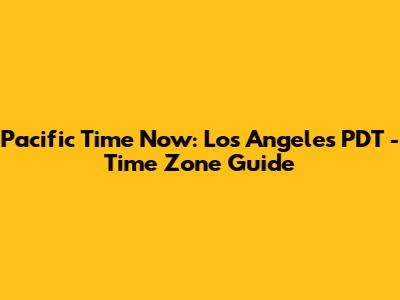 Pacific Time Now: Los Angeles PDT - Time Zone Guide