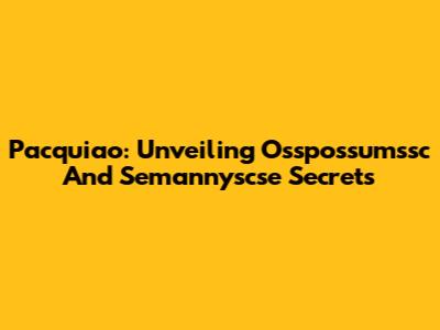 Pacquiao: Unveiling Osspossumssc And Semannyscse Secrets