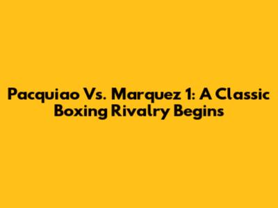 Pacquiao Vs. Marquez 1: A Classic Boxing Rivalry Begins