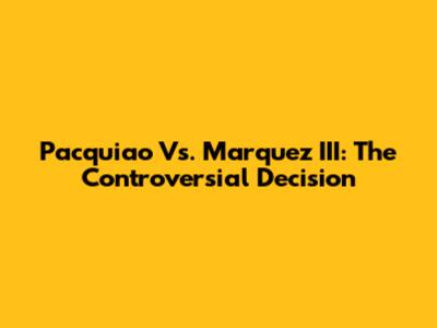 Pacquiao Vs. Marquez III: The Controversial Decision