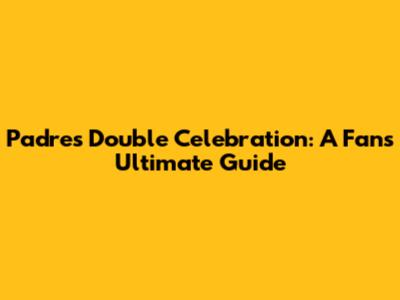 Padres Double Celebration: A Fan's Ultimate Guide
