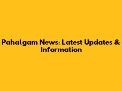 Pahalgam News: Latest Updates & Information