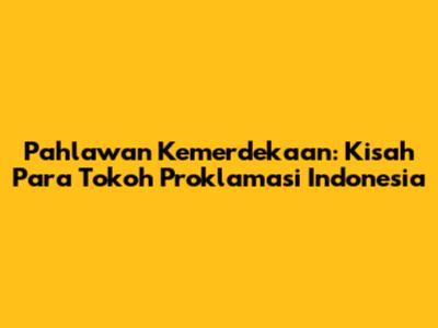 Pahlawan Kemerdekaan: Kisah Para Tokoh Proklamasi Indonesia