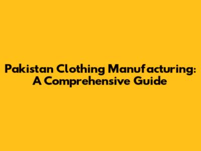 Pakistan Clothing Manufacturing: A Comprehensive Guide