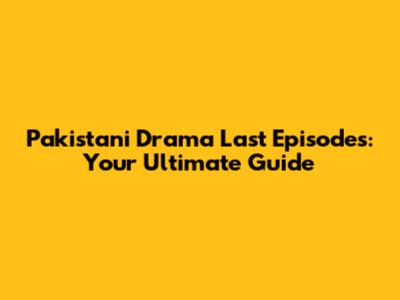Pakistani Drama Last Episodes: Your Ultimate Guide
