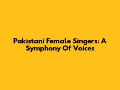 Pakistani Female Singers: A Symphony Of Voices