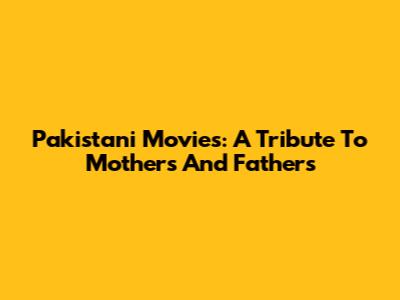 Pakistani Movies: A Tribute To Mothers And Fathers