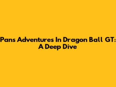 Pan's Adventures In Dragon Ball GT: A Deep Dive