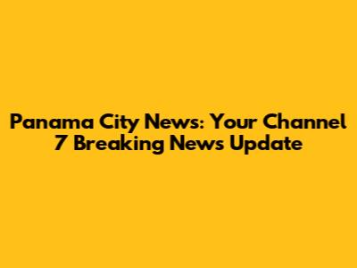 Panama City News: Your Channel 7 Breaking News Update