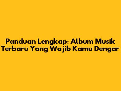 Panduan Lengkap: Album Musik Terbaru Yang Wajib Kamu Dengar