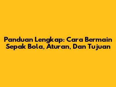 Panduan Lengkap: Cara Bermain Sepak Bola, Aturan, Dan Tujuan