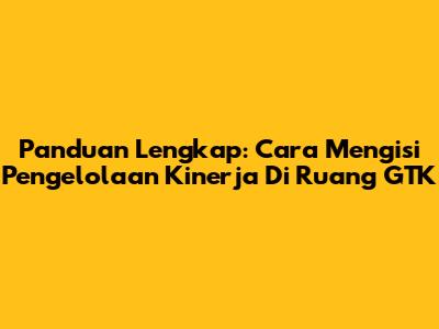 Panduan Lengkap: Cara Mengisi Pengelolaan Kinerja Di Ruang GTK